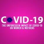 The Unforeseen Impact of COVID-19 on Women & Mothers